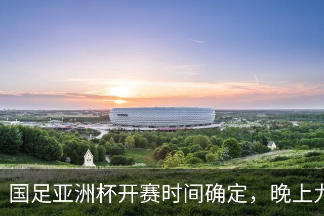 国足亚洲杯开赛时间确定，晚上九点半不熬夜的福音！